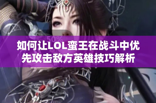 如何让LOL蛮王在战斗中优先攻击敌方英雄技巧解析