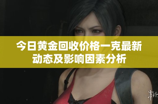 今日黄金回收价格一克最新动态及影响因素分析
