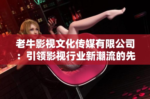 老牛影视文化传媒有限公司：引领影视行业新潮流的先锋企业
