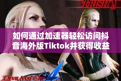 如何通过加速器轻松访问抖音海外版Tiktok并获得收益