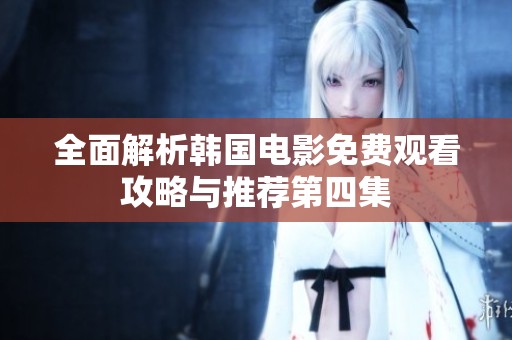 全面解析韩国电影免费观看攻略与推荐第四集