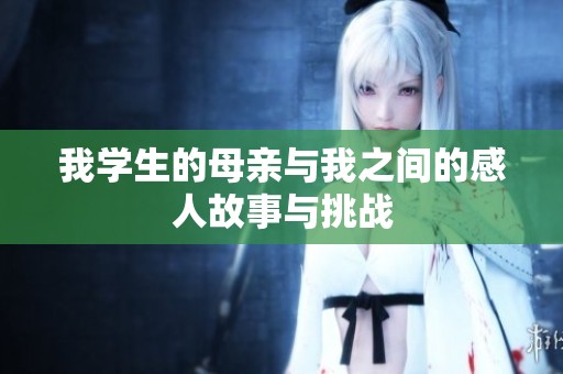 我学生的母亲与我之间的感人故事与挑战