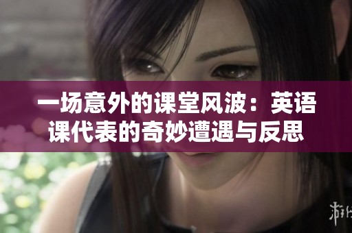 一场意外的课堂风波：英语课代表的奇妙遭遇与反思