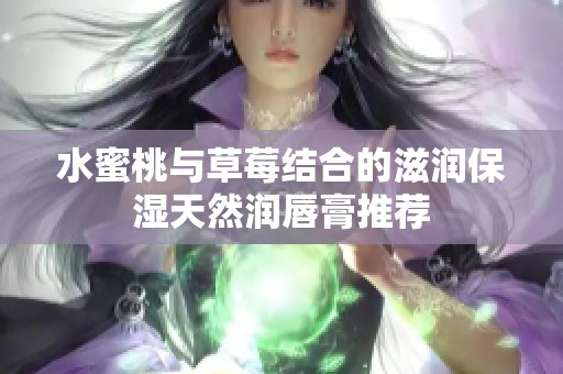 水蜜桃与草莓结合的滋润保湿天然润唇膏推荐