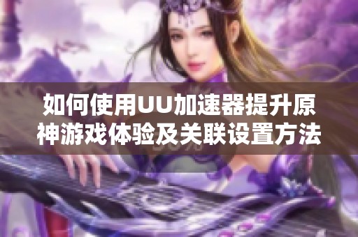 如何使用UU加速器提升原神游戏体验及关联设置方法