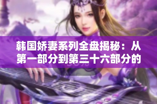 韩国娇妻系列全盘揭秘：从第一部分到第三十六部分的奇遇记