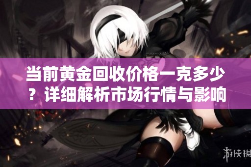 当前黄金回收价格一克多少？详细解析市场行情与影响因素
