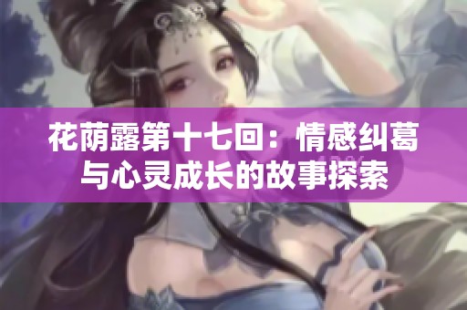 花荫露第十七回：情感纠葛与心灵成长的故事探索