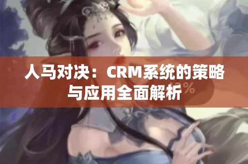 人马对决：CRM系统的策略与应用全面解析