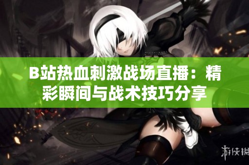 B站热血刺激战场直播：精彩瞬间与战术技巧分享