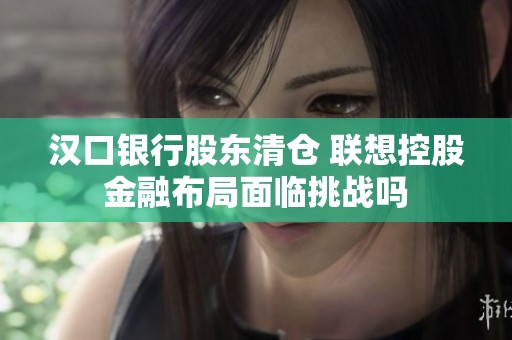 汉口银行股东清仓 联想控股金融布局面临挑战吗