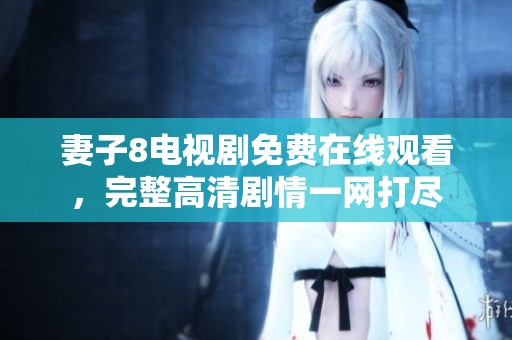 妻子8电视剧免费在线观看，完整高清剧情一网打尽