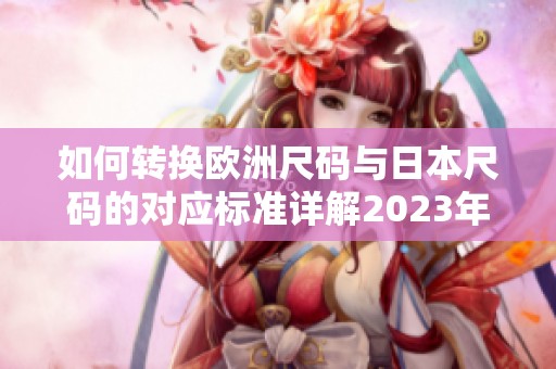 如何转换欧洲尺码与日本尺码的对应标准详解2023年新指南