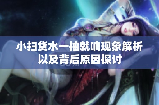 小扫货水一抽就响现象解析以及背后原因探讨