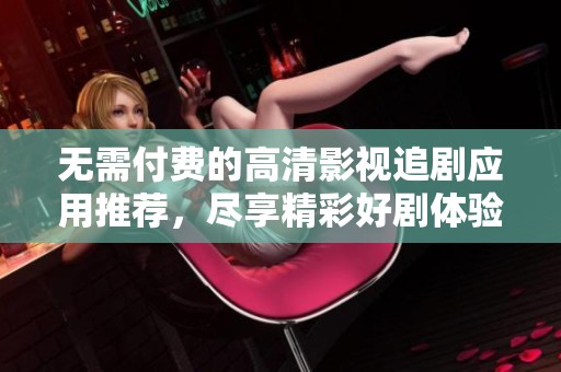 无需付费的高清影视追剧应用推荐，尽享精彩好剧体验