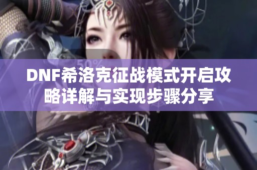 DNF希洛克征战模式开启攻略详解与实现步骤分享