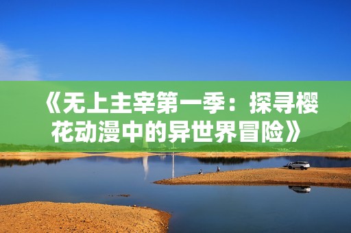 《无上主宰第一季：探寻樱花动漫中的异世界冒险》