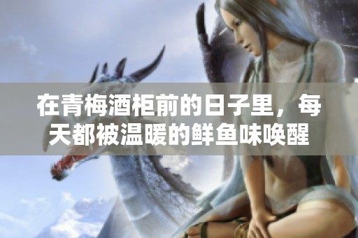 在青梅酒柜前的日子里，每天都被温暖的鲜鱼味唤醒