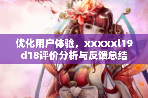 优化用户体验，xxxxxl19d18评价分析与反馈总结