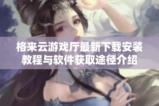 格来云游戏厅最新下载安装教程与软件获取途径介绍