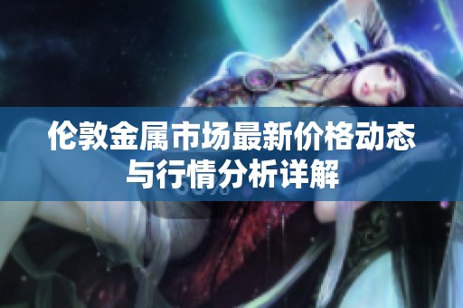 伦敦金属市场最新价格动态与行情分析详解