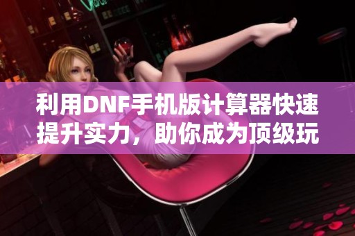 利用DNF手机版计算器快速提升实力，助你成为顶级玩家！