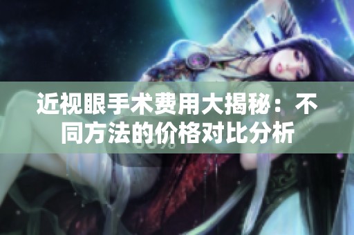近视眼手术费用大揭秘：不同方法的价格对比分析