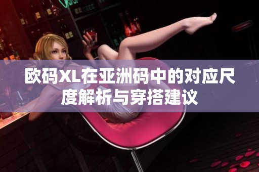欧码XL在亚洲码中的对应尺度解析与穿搭建议