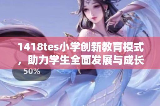 1418tes小学创新教育模式，助力学生全面发展与成长