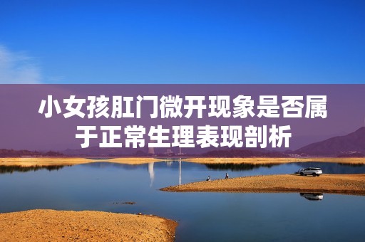 小女孩肛门微开现象是否属于正常生理表现剖析