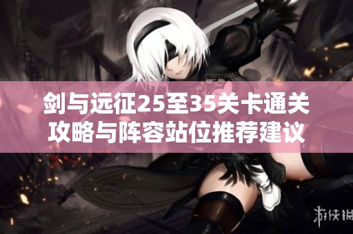 剑与远征25至35关卡通关攻略与阵容站位推荐建议