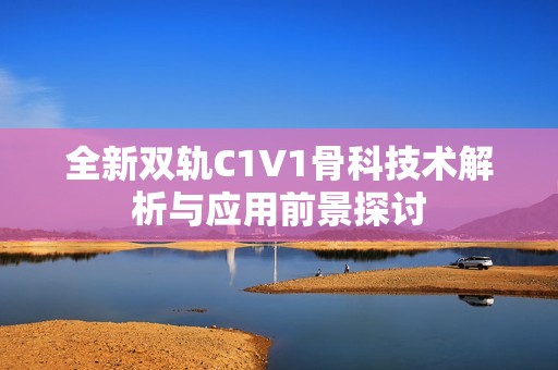 全新双轨C1V1骨科技术解析与应用前景探讨