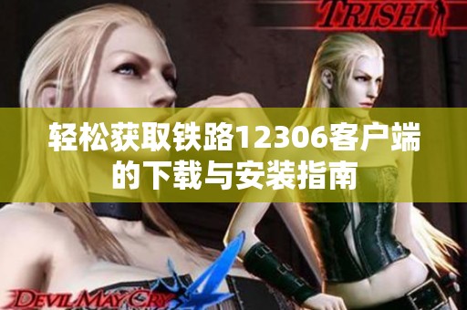 轻松获取铁路12306客户端的下载与安装指南