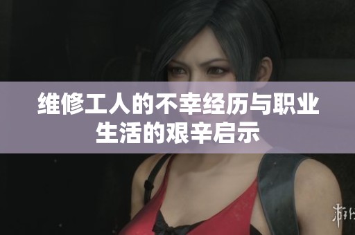 维修工人的不幸经历与职业生活的艰辛启示