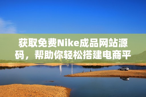 获取免费Nike成品网站源码，帮助你轻松搭建电商平台