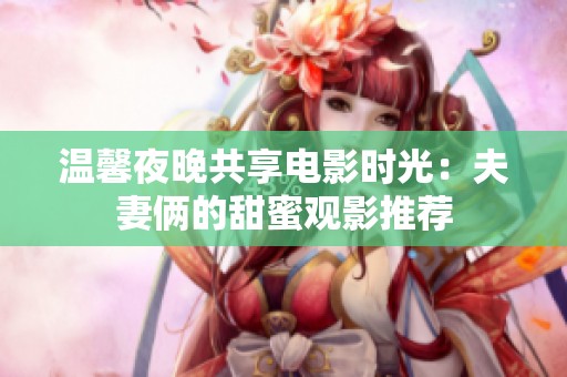 温馨夜晚共享电影时光：夫妻俩的甜蜜观影推荐