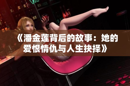 《潘金莲背后的故事：她的爱恨情仇与人生抉择》