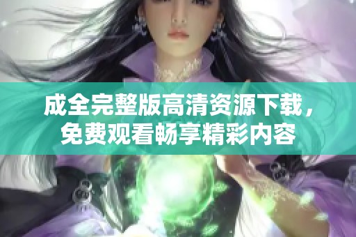 成全完整版高清资源下载，免费观看畅享精彩内容