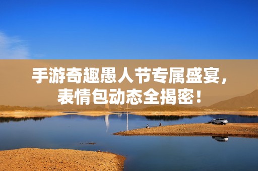 手游奇趣愚人节专属盛宴，表情包动态全揭密！