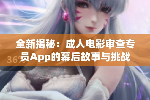 全新揭秘：成人电影审查专员App的幕后故事与挑战