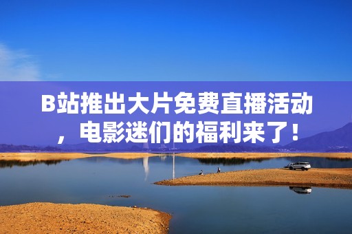 B站推出大片免费直播活动，电影迷们的福利来了！