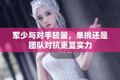 军少与对手较量，单挑还是团队对抗更显实力