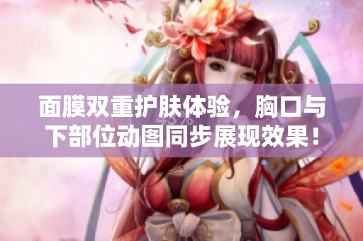 面膜双重护肤体验，胸口与下部位动图同步展现效果！