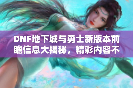 DNF地下城与勇士新版本前瞻信息大揭秘，精彩内容不容错过
