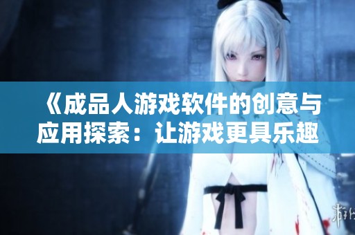 《成品人游戏软件的创意与应用探索：让游戏更具乐趣和价值》