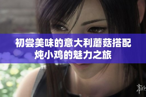 初尝美味的意大利蘑菇搭配炖小鸡的魅力之旅