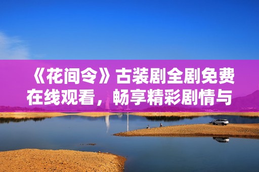 《花间令》古装剧全剧免费在线观看，畅享精彩剧情与角色互动