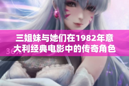 三姐妹与她们在1982年意大利经典电影中的传奇角色重温