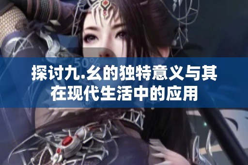 探讨九.幺的独特意义与其在现代生活中的应用