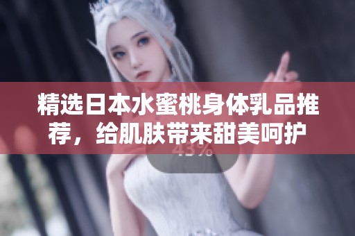 精选日本水蜜桃身体乳品推荐，给肌肤带来甜美呵护